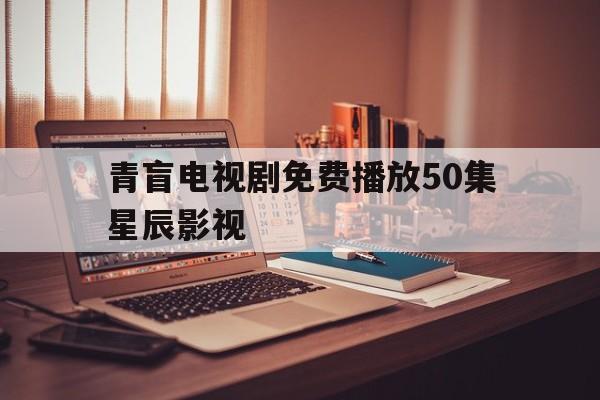 青盲电视剧免费播放50集星辰影视,最新答案动态解析_vip2121，127.13
