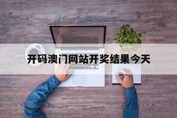 开码澳门网站开奖结果今天,效能解答解释落实_游戏版121，127.12