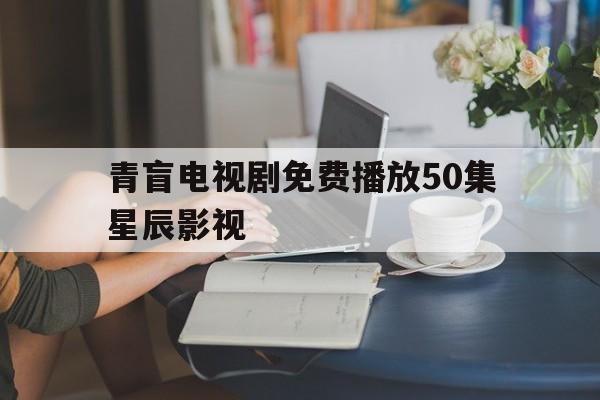 青盲电视剧免费播放50集星辰影视,数据解释落实_整合版121，127.13