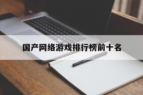 国产网络游戏排行榜前十名,准确答案解释落实_3DM4121，127.13
