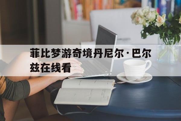 菲比梦游奇境丹尼尔·巴尔兹在线看,效能解答解释落实_游戏版121，127.12